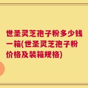 世圣灵芝孢子粉多少钱一箱(世圣灵芝孢子粉价格及装箱规格)