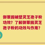 御蕈园破壁灵芝孢子粉功效？了解御蕈园灵芝孢子粉的功效与作用？