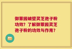 御蕈园破壁灵芝孢子粉功效？了解御蕈园灵芝孢子粉的功效与作用？