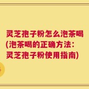 灵芝孢子粉怎么泡茶喝(泡茶喝的正确方法：灵芝孢子粉使用指南)