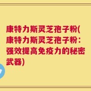 康特力斯灵芝孢子粉(康特力斯灵芝孢子粉：强效提高免疫力的秘密武器)