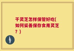 干灵芝怎样保管好吃(如何妥善保存食用灵芝？)