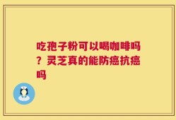 吃孢子粉可以喝咖啡吗？灵芝真的能防癌抗癌吗