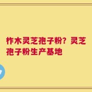 柞木灵芝孢子粉？灵芝孢子粉生产基地