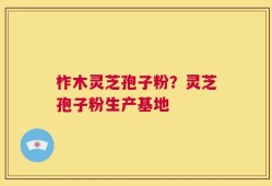 柞木灵芝孢子粉？灵芝孢子粉生产基地