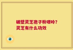 破壁灵芝孢子粉嘌呤？灵芝有什么功效