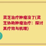 灵芝治疗肿瘤没了(灵芝协助肿瘤治疗：探讨其疗效与机理)