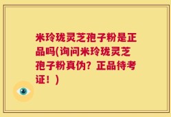 米玲珑灵芝孢子粉是正品吗(询问米玲珑灵芝孢子粉真伪？正品待考证！)