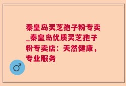 秦皇岛灵芝孢子粉专卖_秦皇岛优质灵芝孢子粉专卖店：天然健康，专业服务