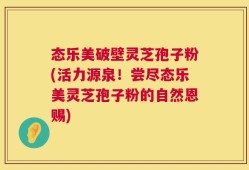态乐美破壁灵芝孢子粉(活力源泉！尝尽态乐美灵芝孢子粉的自然恩赐)