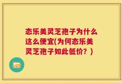 态乐美灵芝孢子为什么这么便宜(为何态乐美灵芝孢子如此低价？)