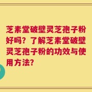 芝素堂破壁灵芝孢子粉好吗？了解芝素堂破壁灵芝孢子粉的功效与使用方法？