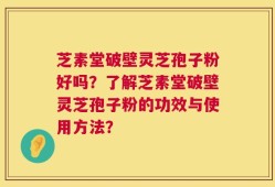 芝素堂破壁灵芝孢子粉好吗？了解芝素堂破壁灵芝孢子粉的功效与使用方法？