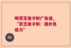 喝灵芝孢子粉广告语_“灵芝孢子粉：提升免疫力”