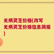 无炳灵芝价格(改写 无炳灵芝价格信息简报)