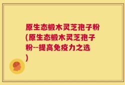 原生态椴木灵芝孢子粉(原生态椴木灵芝孢子粉--提高免疫力之选)