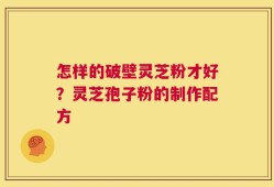 怎样的破壁灵芝粉才好？灵芝孢子粉的制作配方