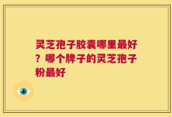 灵芝孢子胶囊哪里最好？哪个牌子的灵芝孢子粉最好