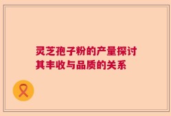 灵芝孢子粉的产量探讨其丰收与品质的关系