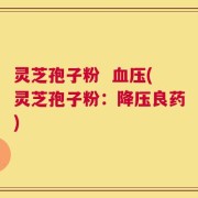 灵芝孢子粉  血压(灵芝孢子粉：降压良药)