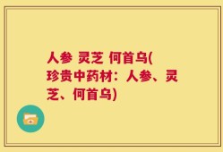 人参 灵芝 何首乌(珍贵中药材：人参、灵芝、何首乌)
