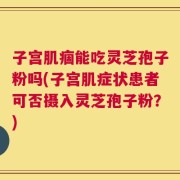 子宫肌痼能吃灵芝孢子粉吗(子宫肌症状患者可否摄入灵芝孢子粉？)