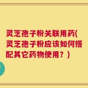 灵芝孢子粉关联用药(灵芝孢子粉应该如何搭配其它药物使用？)
