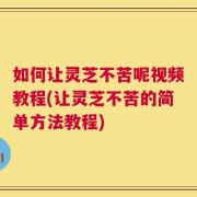 如何让灵芝不苦呢视频教程(让灵芝不苦的简单方法教程)