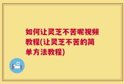 如何让灵芝不苦呢视频教程(让灵芝不苦的简单方法教程)