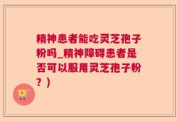 精神患者能吃灵芝孢子粉吗_精神障碍患者是否可以服用灵芝孢子粉？)