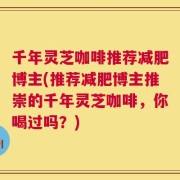 千年灵芝咖啡推荐减肥博主(推荐减肥博主推崇的千年灵芝咖啡，你喝过吗？)