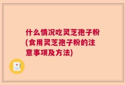 什么情况吃灵芝孢子粉(食用灵芝孢子粉的注意事项及方法)