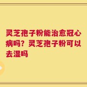 灵芝孢子粉能治愈冠心病吗？灵芝孢子粉可以去湿吗