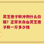 灵芝孢子粉冲剂什么价格？正宗长白山灵芝孢子粉一斤多少钱