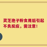 灵芝孢子粉食用后引起不良反应，需注意！