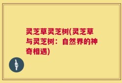 灵芝草灵芝树(灵芝草与灵芝树：自然界的神奇相遇)