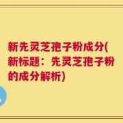 新先灵芝孢子粉成分(新标题：先灵芝孢子粉的成分解析)