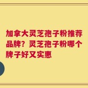 加拿大灵芝孢子粉推荐品牌？灵芝孢子粉哪个牌子好又实惠