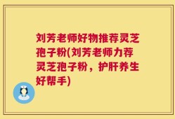 刘芳老师好物推荐灵芝孢子粉(刘芳老师力荐灵芝孢子粉，护肝养生好帮手)