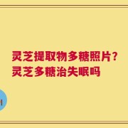 灵芝提取物多糖照片？灵芝多糖治失眠吗