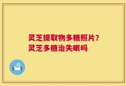 灵芝提取物多糖照片？灵芝多糖治失眠吗