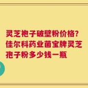 灵芝袍子破壁粉价格？佳尔科药业菌宝牌灵芝孢子粉多少钱一瓶