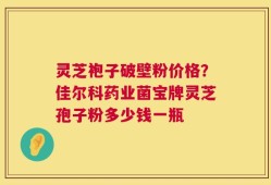灵芝袍子破壁粉价格？佳尔科药业菌宝牌灵芝孢子粉多少钱一瓶