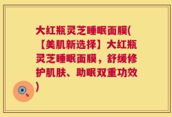 大红瓶灵芝睡眠面膜(【美肌新选择】大红瓶灵芝睡眠面膜，舒缓修护肌肤、助眠双重功效)