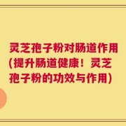 灵芝孢子粉对肠道作用(提升肠道健康！灵芝孢子粉的功效与作用)