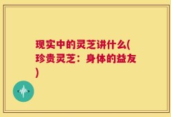 现实中的灵芝讲什么(珍贵灵芝：身体的益友)