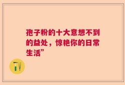 孢子粉的十大意想不到的益处，惊艳你的日常生活”