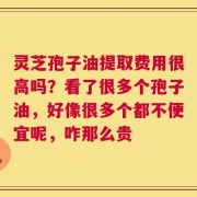 灵芝孢子油提取费用很高吗？看了很多个孢子油，好像很多个都不便宜呢，咋那么贵