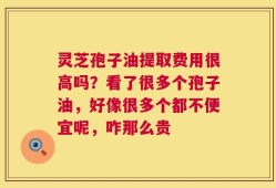 灵芝孢子油提取费用很高吗？看了很多个孢子油，好像很多个都不便宜呢，咋那么贵