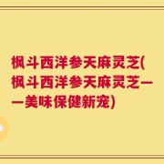 枫斗西洋参天麻灵芝(枫斗西洋参天麻灵芝——美味保健新宠)